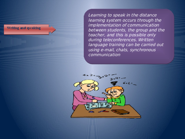 Learning to speak in the distance learning system occurs through the implementation of communication between students, the group and the teacher, and this is possible only during teleconferences. Written language training can be carried out using e-mail, chats, synchronous communication