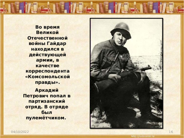 Во время Великой Отечественной войны Гайдар находился в действующей армии, в качестве корреспондента «Комсомольской правды». Аркадий Петрович попал в партизанский отряд. В отряде был пулемётчиком. 04/10/2022
