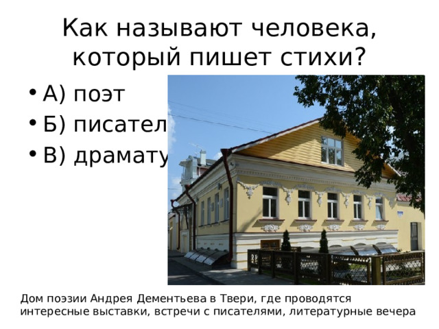 Как называют человека, который пишет стихи? А) поэт Б) писатель В) драматург Дом поэзии Андрея Дементьева в Твери, где проводятся интересные выставки, встречи с писателями, литературные вечера