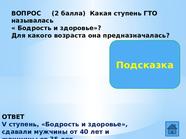 ВОПРОС (2 балла) Какая ступень ГТО называлась « Бодрость и здоровье»? Для какого возраста она предназначалась? Подсказка ОТВЕТ V ступень, «Бодрость и здоровье», сдавали мужчины от 40 лет и женщины от 35 лет.