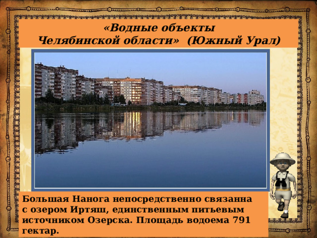«Водные объекты  Челябинской области» (Южный Урал) Большая Нанога непосредственно связанна с озером Иртяш, единственным питьевым источником Озерска. Площадь водоема 791 гектар.