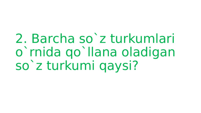 2. Barcha so`z turkumlari o`rnida qo`llana oladigan so`z turkumi qaysi?