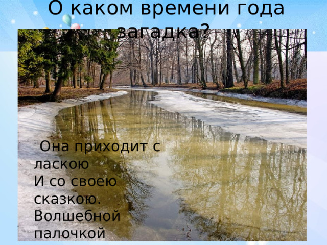   О каком времени года загадка?    Она приходит с ласкою  И со своею сказкою.  Волшебной палочкой  В лесу подснежник  Расцветёт.