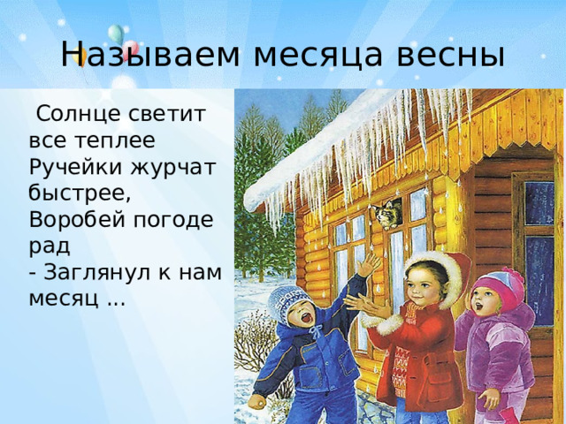 Называем месяца весны  Солнце светит все теплее  Ручейки журчат быстрее,  Воробей погоде рад  - Заглянул к нам месяц ...    