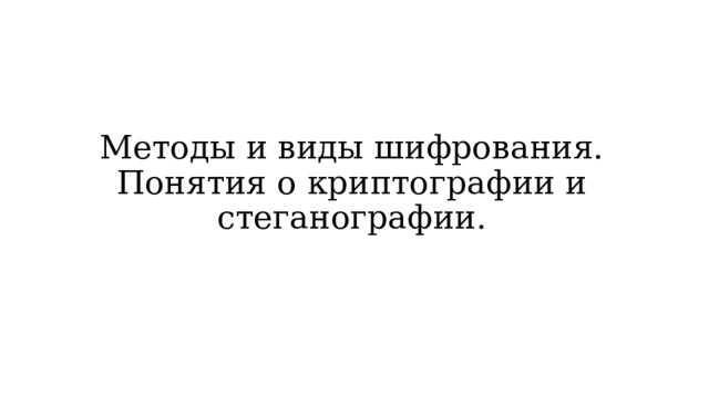 Методы и виды шифрования. Понятия о криптографии и стеганографии.