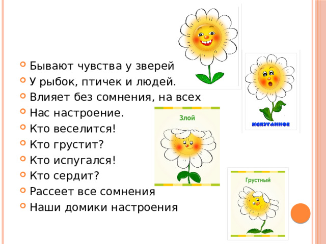 Бывают чувства у зверей, У рыбок, птичек и людей. Влияет без сомнения, на всех Нас настроение. Кто веселится! Кто грустит? Кто испугался! Кто сердит? Рассеет все сомнения Наши домики настроения