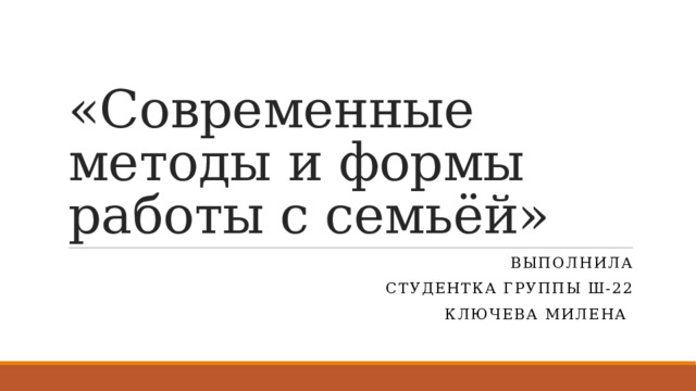 «Современные методы и формы работы с семьёй» Выполнила Студентка группы ш-22 Ключева милена