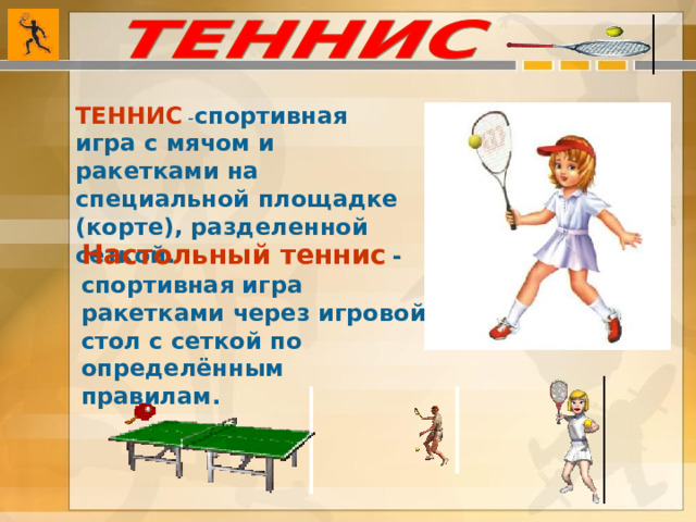 ТЕННИС  - спортивная игра с мячом и ракетками на специальной площадке (корте), разделенной сеткой. Настольный теннис  -спортивная игра ракетками через игровой стол с сеткой по определённым правилам.