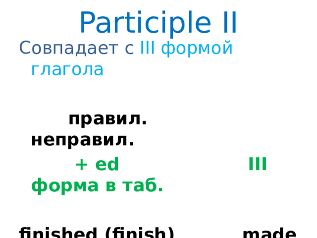Participle II Совпадает  с  III формой глагола  правил. неправил.  + ed III форма в таб.  finished (finish) made (make)  законченный сделанный