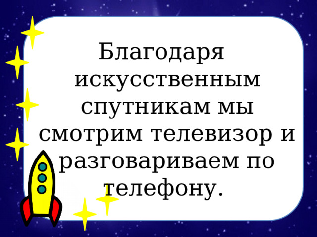   Благодаря искусственным спутникам мы смотрим телевизор и разговариваем по телефону.