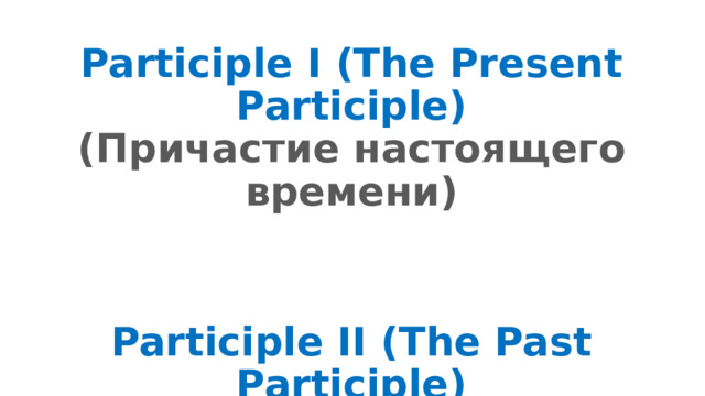 Participle I (The Present Participle)  (Причастие настоящего времени)   Participle II (The Past Participle)  (Причастие прошедшего времени)