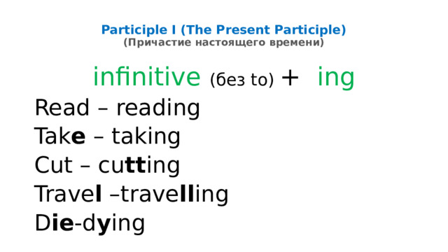 Participle I (The Present Participle)  (Причастие настоящего времени)   infinitive  (без to) +  ing Read – reading Tak e – taking Cut – cu tt ing Trave l –trave ll ing D ie -d y ing