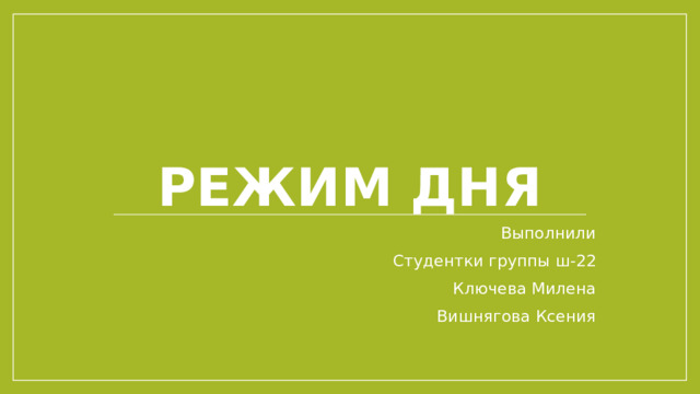 Режим дня Выполнили Студентки группы ш-22 Ключева Милена Вишнягова Ксения