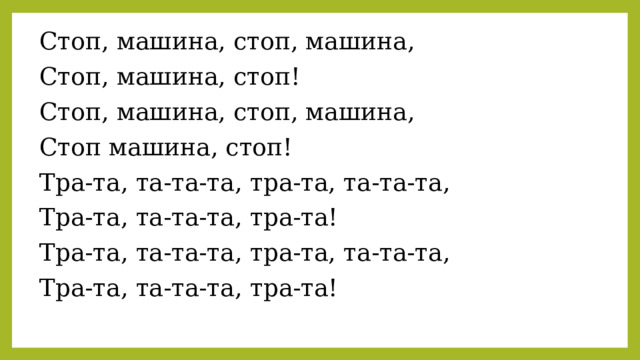 Стоп, машина, стоп, машина, Стоп, машина, стоп! Стоп, машина, стоп, машина, Стоп машина, стоп! Тра-та, та-та-та, тра-та, та-та-та, Тра-та, та-та-та, тра-та! Тра-та, та-та-та, тра-та, та-та-та, Тра-та, та-та-та, тра-та!