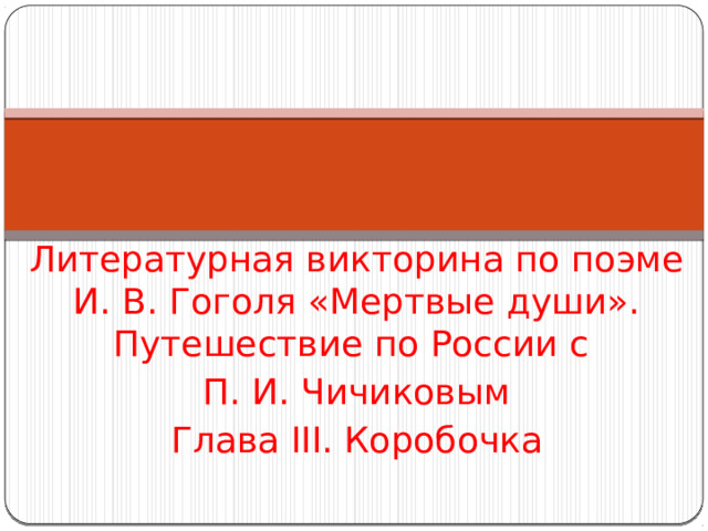 Литературная викторина по поэме И. В. Гоголя «Мертвые души». Путешествие по России с П. И. Чичиковым Глава III. Коробочка