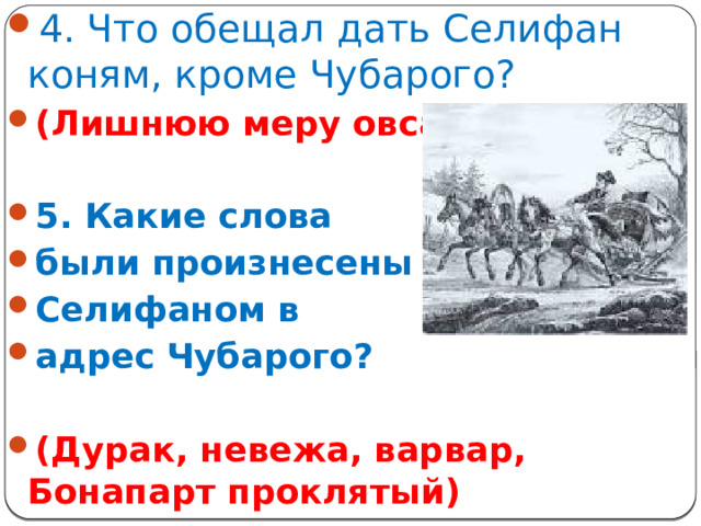 4. Что обещал дать Селифан коням, кроме Чубарого? (Лишнюю меру овса)  5. Какие слова были произнесены Селифаном в адрес Чубарого?  (Дурак, невежа, варвар, Бонапарт проклятый)