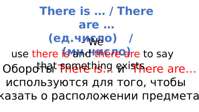 There is … / There are … (ед.число) / (мн.число) - We use  there is  and  there are  to say that something exists. Обороты There is… и There are… используются для того, чтобы  сказать о расположении предмета.