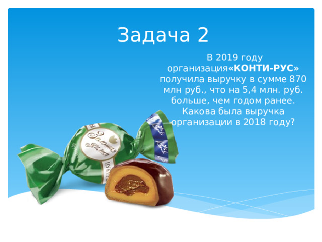 Задача 2  В 2019 году организация «КОНТИ-РУС» получила выручку в сумме 870 млн руб., что на 5,4 млн. руб. больше, чем годом ранее. Какова была выручка организации в 2018 году?