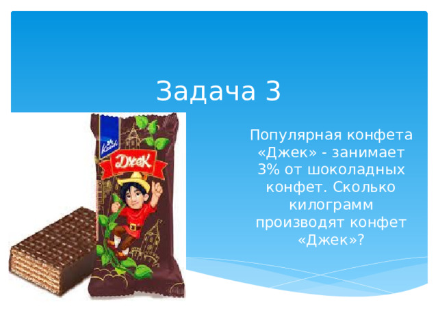 Задача 3 Популярная конфета «Джек» - занимает 3% от шоколадных конфет. Сколько килограмм производят конфет «Джек»?