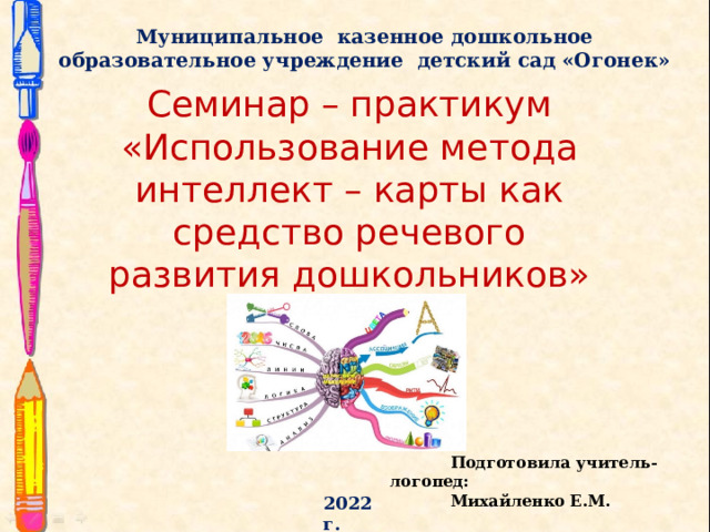 Муниципальное казенное дошкольное образовательное учреждение детский сад «Огонек» Семинар – практикум «Использование метода интеллект – карты как средство речевого развития дошкольников» Подготовила учитель-логопед: Михайленко Е.М. 2022 г.