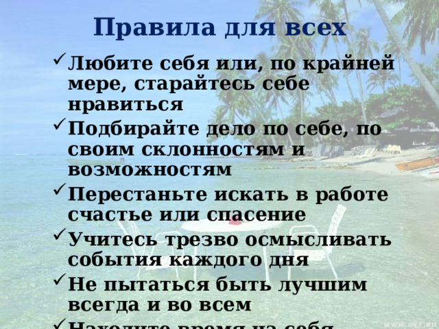 Правила для всех Любите себя или, по крайней мере, старайтесь себе нравиться Подбирайте дело по себе, по своим склонностям и возможностям Перестаньте искать в работе счастье или спасение Учитесь трезво осмысливать события каждого дня Не пытаться быть лучшим всегда и во всем Находите время на себя