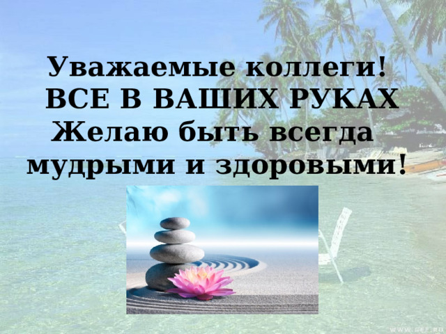 Уважаемые коллеги!  ВСЕ В ВАШИХ РУКАХ Желаю быть всегда мудрыми и здоровыми!