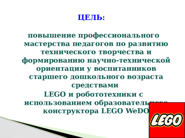Цель: повышение профессионального мастерства педагогов по развитию технического творчества и формированию научно-технической ориентации у воспитанников старшего дошкольного возраста средствами LEGO и робототехники с использованием образовательного конструктора LEGO WeDO