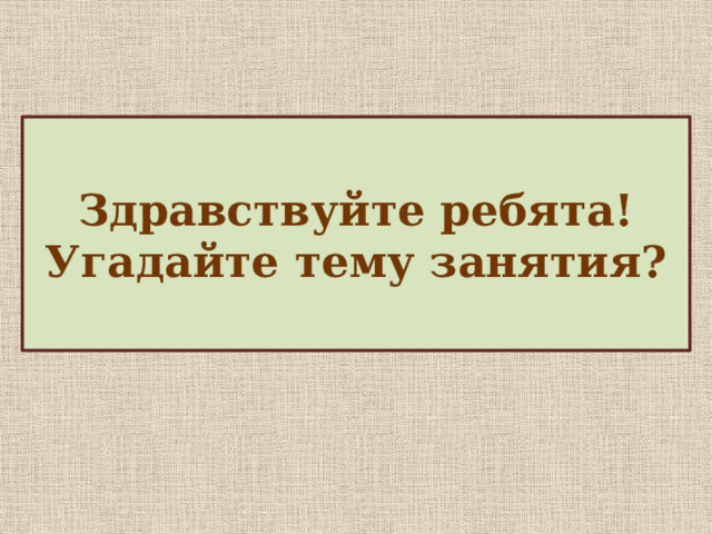 Здравствуйте ребята!  Угадайте тему занятия?