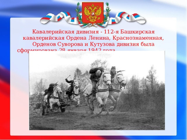 Кавалерийская дивизия - 112-я Башкирская кавалерийская Ордена Ленина, Краснознаменная, Орденов Суворова и Кутузова дивизия была сформирована 28 января 1942 года.