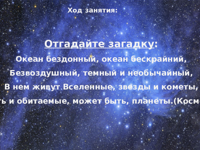 Ход занятия: Отгадайте загадку : Океан бездонный, океан бескрайний, Безвоздушный, темный и необычайный, В нем живут Вселенные, звезды и кометы, Есть и обитаемые, может быть, планеты.(Космос) 