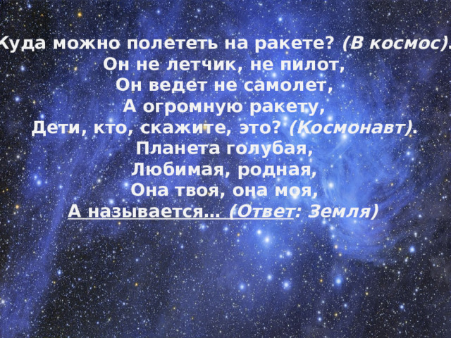 Куда можно полететь на ракете?  (В космос) . Он не летчик, не пилот, Он ведет не самолет, А огромную ракету, Дети, кто, скажите, это?  (Космонавт) . Планета голубая, Любимая, родная, Она твоя, она моя, А называется…  (Ответ : Земля)