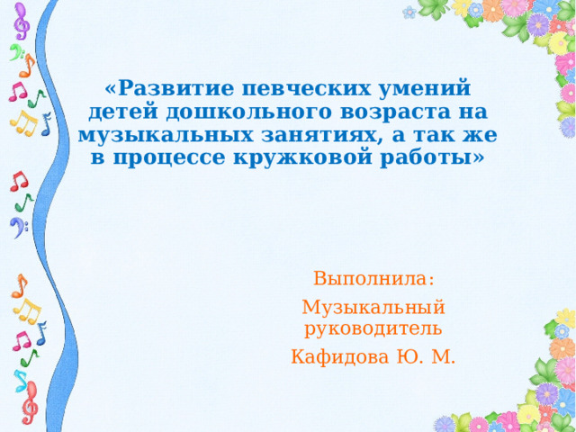 «Развитие певческих умений  детей дошкольного возраста на музыкальных занятиях, а так же в процессе кружковой работы»   Выполнила: Музыкальный руководитель Кафидова Ю. М.