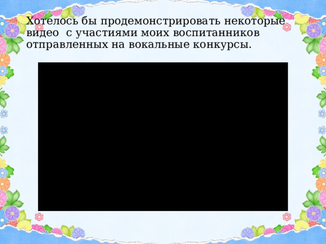 Хотелось бы продемонстрировать некоторые видео с участиями моих воспитанников отправленных на вокальные конкурсы.