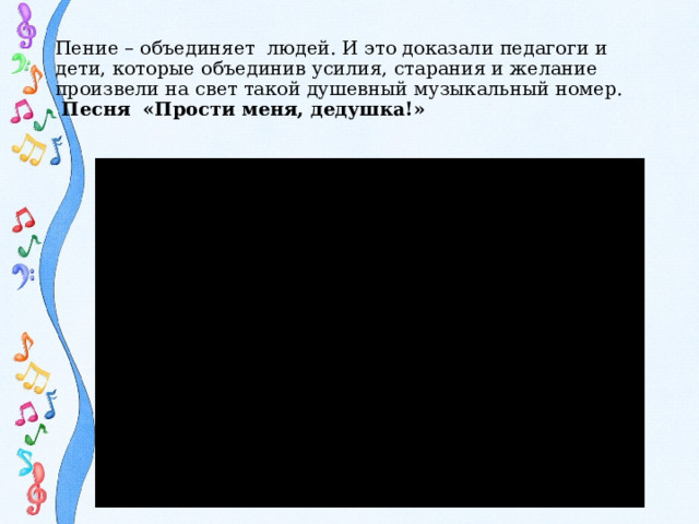 Пение – объединяет людей. И это доказали педагоги и дети, которые объединив усилия, старания и желание произвели на свет такой душевный музыкальный номер.  Песня «Прости меня, дедушка!»