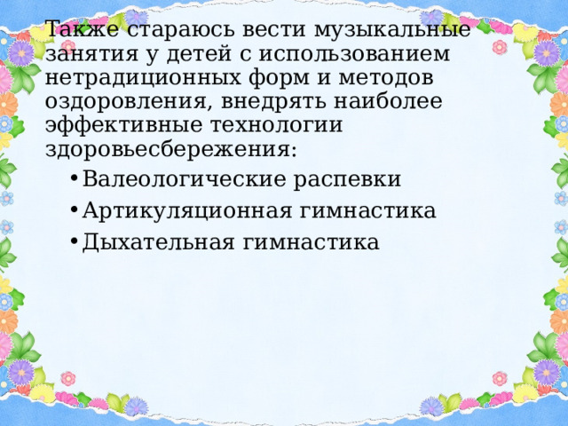 Также стараюсь вести музыкальные занятия у детей с использованием нетрадиционных форм и методов оздоровления, внедрять наиболее эффективные технологии здоровьесбережения: