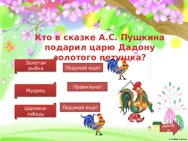 Кто в сказке А.С. Пушкина подарил царю Дадону золотого петушка? Золотая рыбка Подумай еще! Мудрец Правильно! Царевна-лебедь Подумай еще! Далее