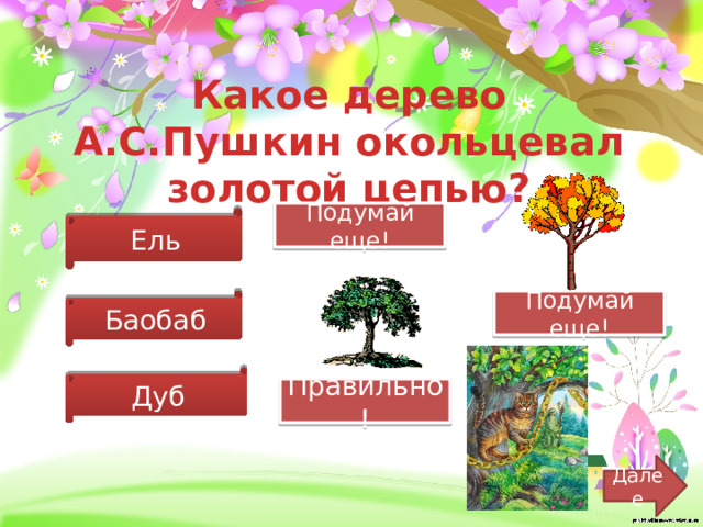 Какое дерево А.С.Пушкин окольцевал золотой цепью? Подумай еще! Ель Баобаб Подумай еще! Дуб Правильно! Далее