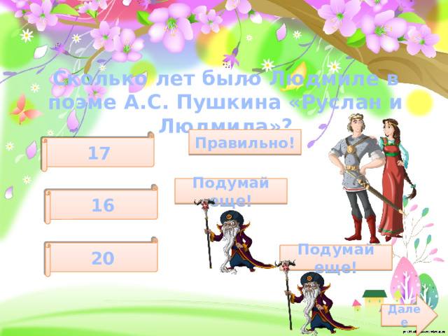 Сколько лет было Людмиле в поэме А.С. Пушкина «Руслан и Людмила»? Правильно! 17 Подумай еще! 16 20 Подумай еще! Далее