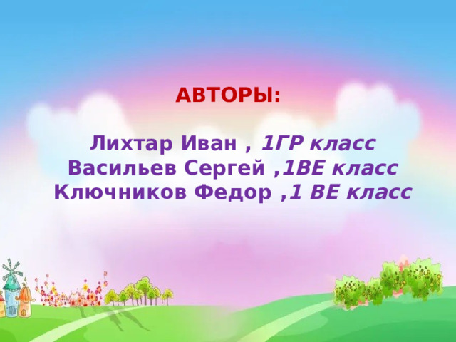 АВТОРЫ:  Лихтар Иван , 1ГР класс Васильев Сергей , 1ВЕ класс Ключников Федор , 1 ВЕ класс