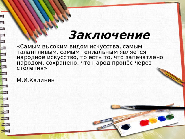 Заключение  «Самым высоким видом искусства, самым талантливым, самым гениальным является народное искусство, то есть то, что запечатлено народом, сохранено, что народ пронёс через столетия»  М.И.Калинин