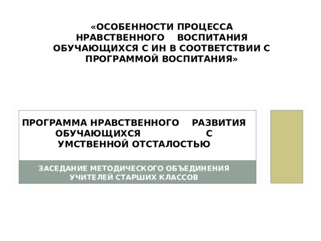 «ОСОБЕННОСТИ ПРОЦЕССА НРАВСТВЕННОГО ВОСПИТАНИЯ ОБУЧАЮЩИХСЯ С ИН В СООТВЕТСТВИИ С ПРОГРАММОЙ ВОСПИТАНИЯ» ПРОГРАММА НРАВСТВЕННОГО РАЗВИТИЯ ОБУЧАЮЩИХСЯ С УМСТВЕННОЙ ОТСТАЛОСТЬЮ  ЗАСЕДАНИЕ МЕТОДИЧЕСКОГО ОБЪЕДИНЕНИЯ УЧИТЕЛЕЙ СТАРШИХ КЛАССОВ