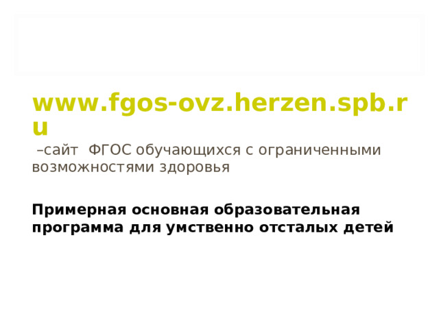 www.fgos-ovz.herzen.spb.ru – сайт ФГОС обучающихся с ограниченными возможностями здоровья Примерная основная образовательная программа для умственно отсталых детей
