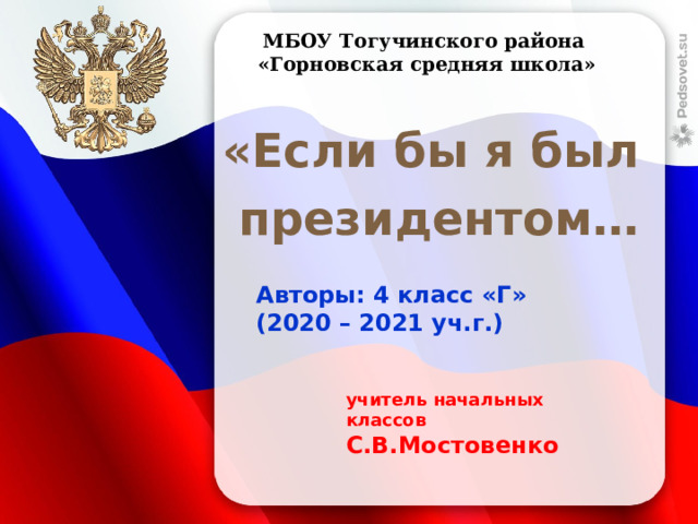 МБОУ Тогучинского района «Горновская средняя школа» «Если бы я был президентом… Авторы: 4 класс «Г» (2020 – 2021 уч.г.) учитель начальных классов С.В.Мостовенко