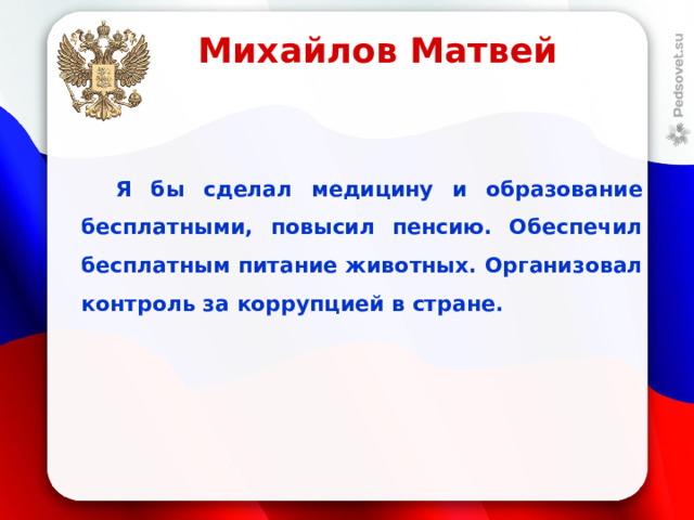 Михайлов Матвей  Я бы сделал медицину и образование бесплатными, повысил пенсию. Обеспечил бесплатным питание животных. Организовал контроль за коррупцией в стране.