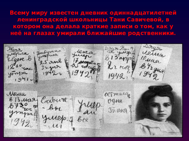 Всему миру известен дневник одиннадцатилетней ленинградской школьницы Тани Савичевой ,  в котором она делала краткие записи о том, как у неё на глазах умирали ближайшие родственники.