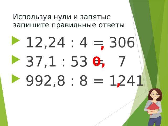 Используя нули и запятые запишите правильные ответы  12,24 : 4 = 306  37,1 : 53 = 7  992,8 : 8 = 1241 , 0, ,