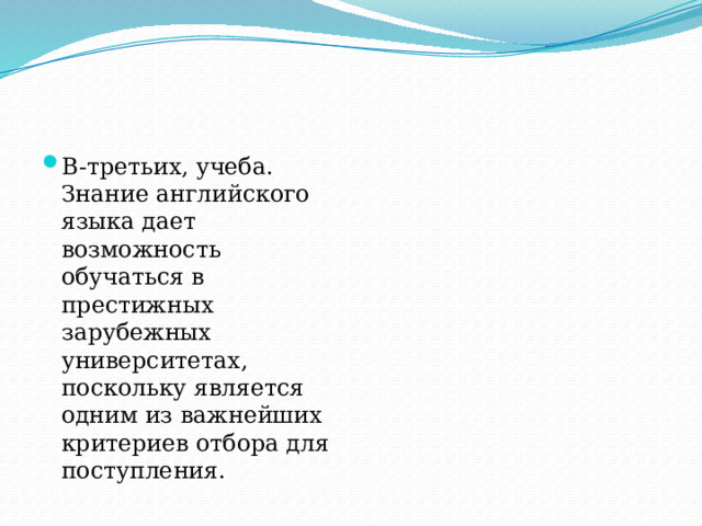 В-третьих, учеба. Знание английского языка дает возможность обучаться в престижных зарубежных университетах, поскольку является одним из важнейших критериев отбора для поступления.