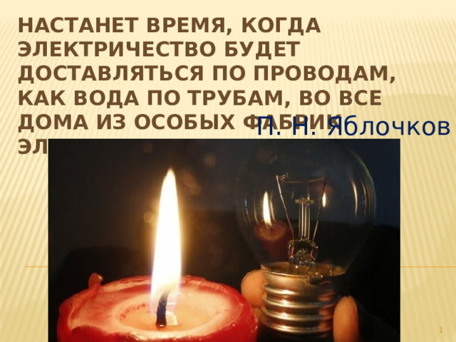 Настанет время, когда электричество будет доставляться по проводам, как вода по трубам, во все дома из особых фабрик электричества   П. Н. Яблочков