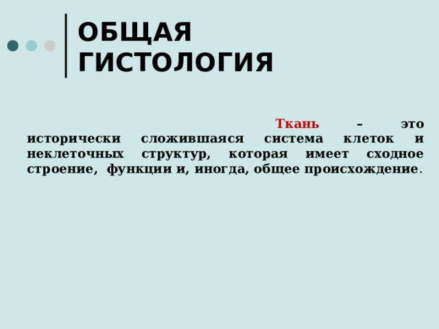 ОБЩАЯ ГИСТОЛОГИЯ Ткань – это исторически сложившаяся система клеток и неклеточных структур, которая имеет сходное строение, функции и, иногда, общее происхождение .