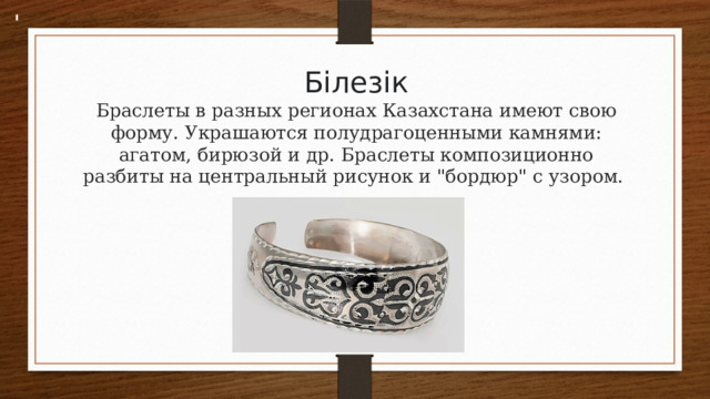 Білезік  Браслеты в разных регионах Казахстана имеют свою форму. Украшаются полудрагоценными камнями: агатом, бирюзой и др. Браслеты композиционно разбиты на центральный рисунок и 